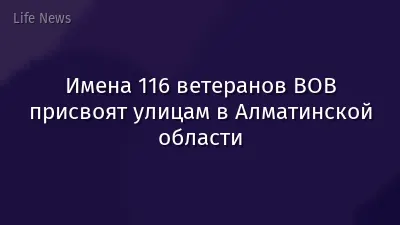 Имена 116 ветеранов ВОВ присвоят улицам в Алматинской области