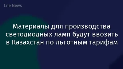 Материалы для производства светодиодных ламп будут ввозить в Казахстан по льготным тарифам