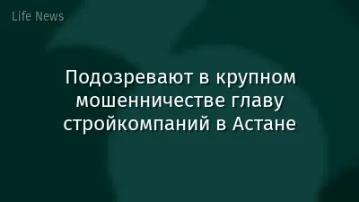 Подозревают в крупном мошенничестве главу стройкомпаний в Астане
