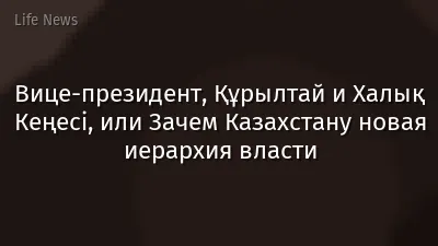 Вице-президент, Құрылтай и Халық Кеңесі, или Зачем Казахстану новая иерархия власти