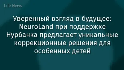 Уверенный взгляд в будущее: NeuroLand при поддержке Нурбанка предлагает уникальные коррекционные решения для особенных детей