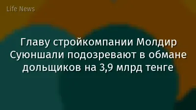 Главу стройкомпании Молдир Суюншали подозревают в обмане дольщиков на 3,9 млрд тенге