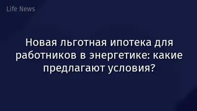 Новая льготная ипотека для работников в энергетике: какие предлагают условия?