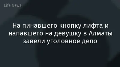 На пинавшего кнопку лифта и напавшего на девушку в Алматы завели уголовное дело