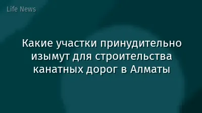 Какие участки принудительно изымут для строительства канатных дорог в Алматы