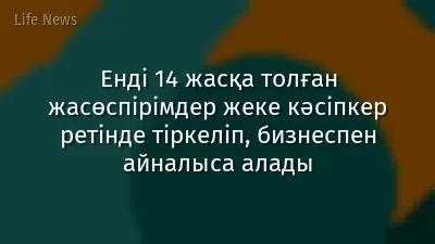 Енді 14 жасқа толған жасөспірімдер жеке кәсіпкер ретінде тіркеліп, бизнеспен айналыса алады