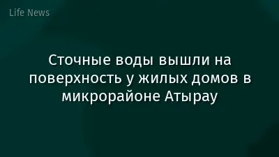 Сточные воды вышли на поверхность у жилых домов в микрорайоне Атырау