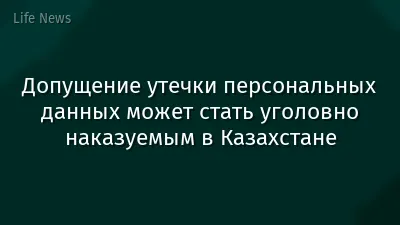 Допущение утечки персональных данных может стать уголовно наказуемым в Казахстане
