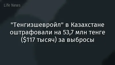 "Тенгизшевройл" в Казахстане оштрафовали на 53,7 млн тенге ($117 тысяч) за выбросы