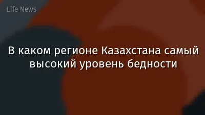 В каком регионе Казахстана самый высокий уровень бедности