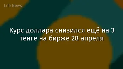 Курс доллара снизился ещё на 3 тенге на бирже 28 апреля