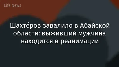 Шахтёров завалило в Абайской области: выживший мужчина находится в реанимации