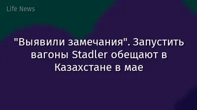 "Выявили замечания". Запустить вагоны Stadler обещают в Казахстане в мае