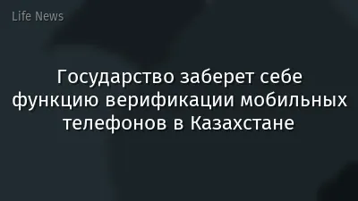 Государство заберет себе функцию верификации мобильных телефонов в Казахстане