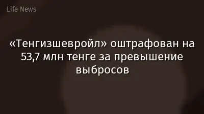 «Тенгизшевройл» оштрафован на 53,7 млн тенге за превышение выбросов