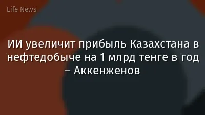 ИИ увеличит прибыль Казахстана в нефтедобыче на 1 млрд тенге в год – Аккенженов