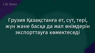 Грузия Қазақстанға ет, сүт, тері, жүн және басқа да мал өнімдерін экспорттауға көмектеседі