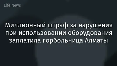Миллионный штраф за нарушения при использовании оборудования заплатила горбольница Алматы