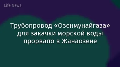 Трубопровод «Озенмунайгаза» для закачки морской воды прорвало в Жанаозене