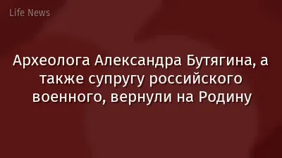 Археолога Александра Бутягина, а также супругу российского военного, вернули на Родину