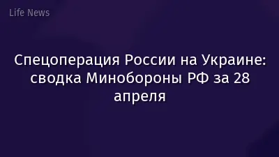 Спецоперация России на Украине: сводка Минобороны РФ за 28 апреля