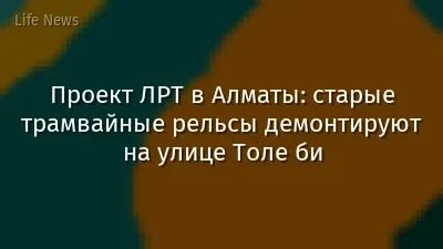Проект ЛРТ в Алматы: старые трамвайные рельсы демонтируют на улице Толе би