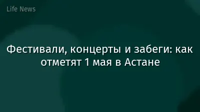 Фестивали, концерты и забеги: как отметят 1 мая в Астане