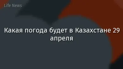 Какая погода будет в Казахстане 29 апреля