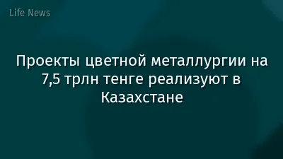 Проекты цветной металлургии на 7,5 трлн тенге реализуют в Казахстане