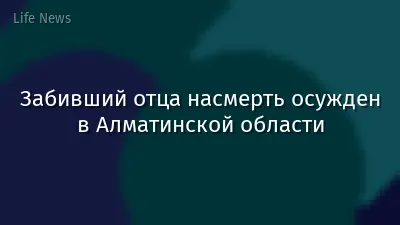 Забивший отца насмерть осужден в Алматинской области