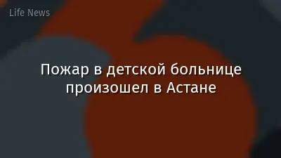 Пожар в детской больнице произошел в Астане