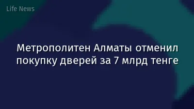 Метрополитен Алматы отменил покупку дверей за 7 млрд тенге