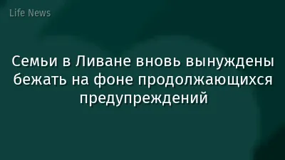 Семьи в Ливане вновь вынуждены бежать на фоне продолжающихся предупреждений