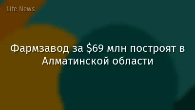 Фармзавод за $69 млн построят в Алматинской области