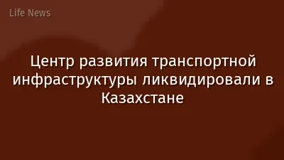 Центр развития транспортной инфраструктуры ликвидировали в Казахстане