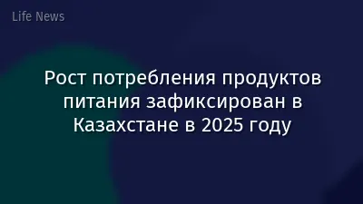 Рост потребления продуктов питания зафиксирован в Казахстане в 2025 году