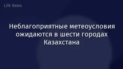 Неблагоприятные метеоусловия ожидаются в шести городах Казахстана