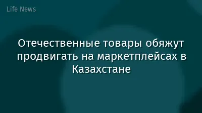 Отечественные товары обяжут продвигать на маркетплейсах в Казахстане