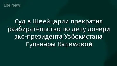 Суд в Швейцарии прекратил разбирательство по делу дочери экс-президента Узбекистана Гульнары Каримовой