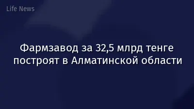 Фармзавод за 32,5 млрд тенге построят в Алматинской области