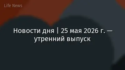Новости дня | 25 мая 2026 г. — утренний выпуск
