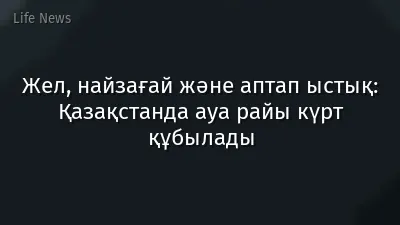 Жел, найзағай және аптап ыстық: Қазақстанда ауа райы күрт құбылады