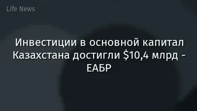 Инвестиции в основной капитал Казахстана достигли $10,4 млрд - ЕАБР