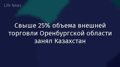 Свыше 25% объема внешней торговли Оренбургской области занял Казахстан