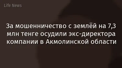 За мошенничество с землёй на 7,3 млн тенге осудили экс-директора компании в Акмолинской области