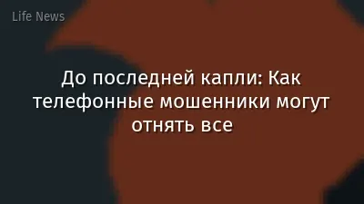 До последней капли: Как телефонные мошенники могут отнять все