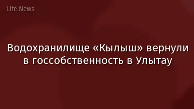Водохранилище «Кылыш» вернули в госсобственность в Улытау
