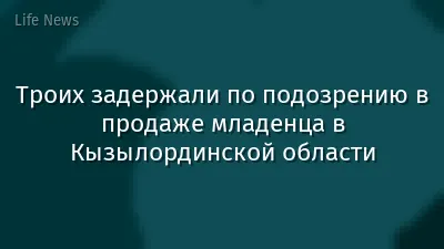 Троих задержали по подозрению в продаже младенца в Кызылординской области