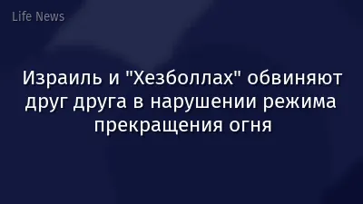 Израиль и "Хезболлах" обвиняют друг друга в нарушении режима прекращения огня