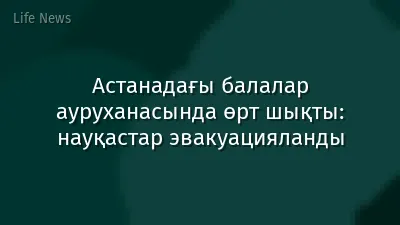 Астанадағы балалар ауруханасында өрт шықты: науқастар эвакуацияланды